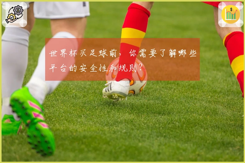 世界杯买足球前，你需要了解哪些平台的安全性和规则？