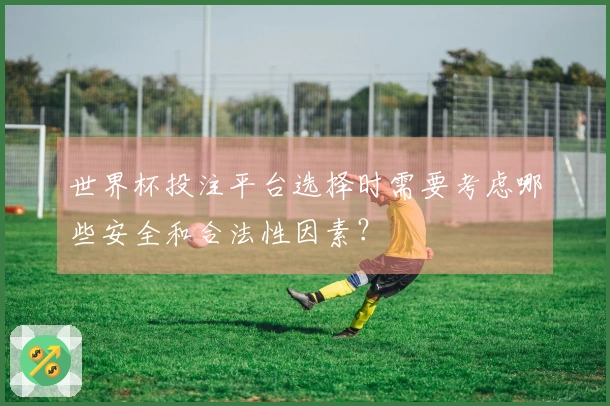 世界杯投注平台选择时需要考虑哪些安全和合法性因素？
