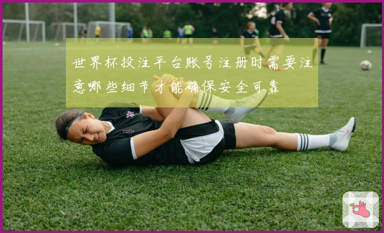 世界杯投注平台账号注册时需要注意哪些细节才能确保安全可靠