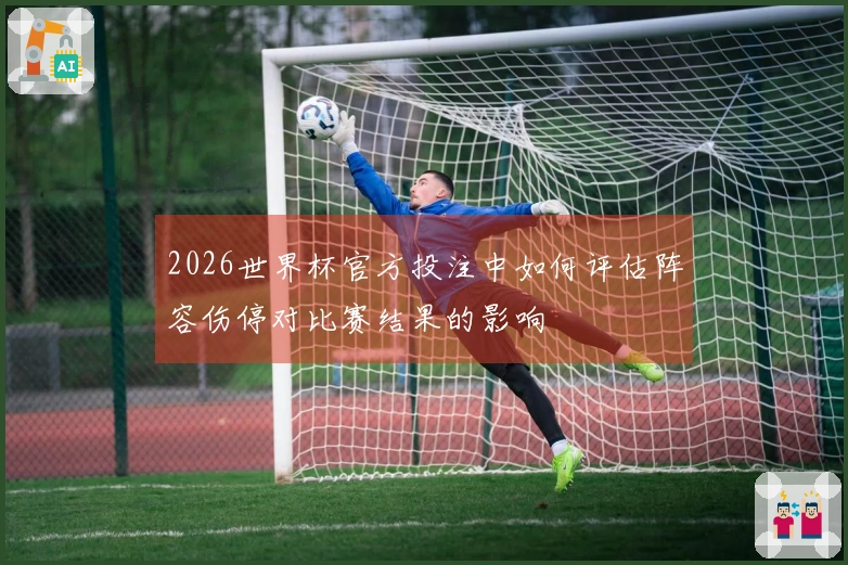 2026世界杯官方投注中如何评估阵容伤停对比赛结果的影响