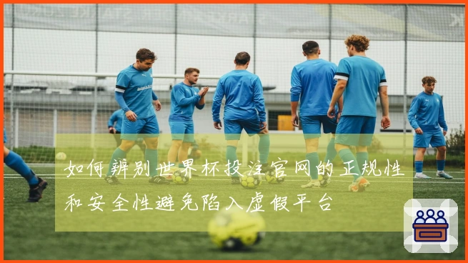 如何辨别世界杯投注官网的正规性和安全性避免陷入虚假平台