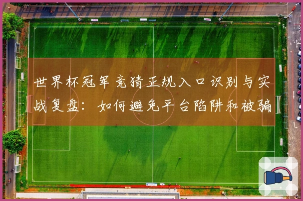 世界杯冠军竞猜正规入口识别与实战复盘：如何避免平台陷阱和被骗风险