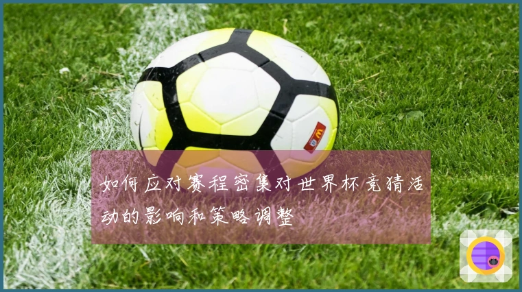 如何应对赛程密集对世界杯竞猜活动的影响和策略调整