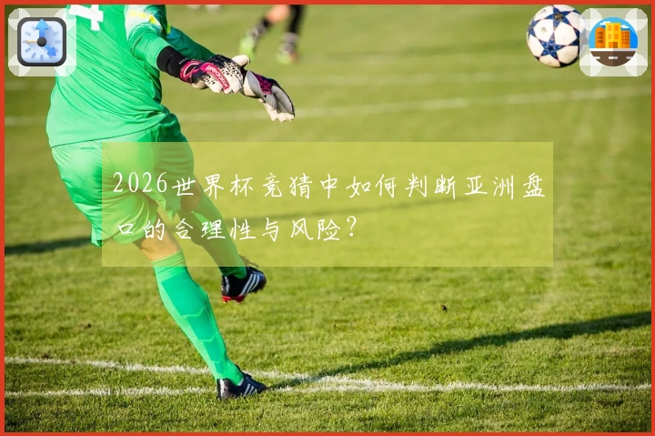 2026世界杯竞猜中如何判断亚洲盘口的合理性与风险？